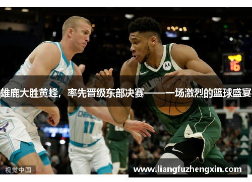雄鹿大胜黄蜂，率先晋级东部决赛——一场激烈的篮球盛宴